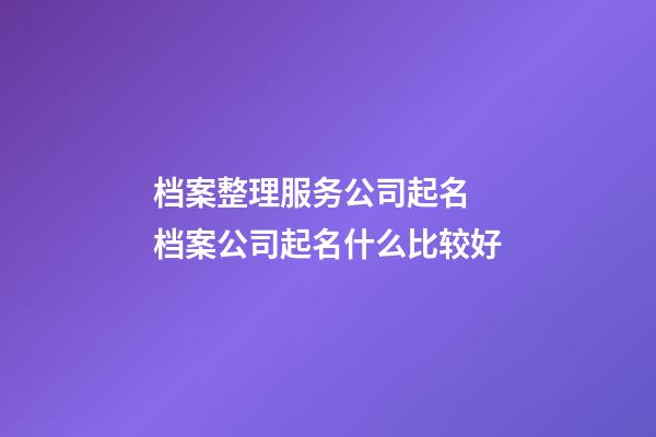 档案整理服务公司起名 档案公司起名什么比较好-第1张-公司起名-玄机派